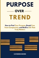 PURPOSE OVER TREND: How to Find Your Purpose, Break Free from Comparison, and Build a Life That Truly Matters B0H7S6RBWJ Book Cover