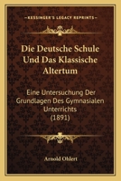 Die Deutsche Schule Und Das Klassische Altertum: Eine Untersuchung Der Grundlagen Des Gymnasialen Unterrichts (1891) 1161078398 Book Cover