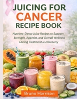 Juicing For Cancer Recipe Book: Nutrient-Dense Juice Recipes to Support Strength, Appetite, and Overall Wellness During Treatment and Recovery B0GQ35WP6K Book Cover