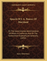 Speech Of J. A. Pearce, Of Maryland: On The Governmental Administration Of Affairs In California, And On The Government Expenditures Generally 1169574076 Book Cover