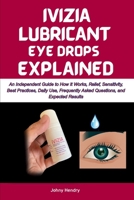 IVIZIA LUBRICANT EYE DROPS EXPLAINED: An Independent Guide to How It Works, Relief, Sensitivity, Best Practices, Daily Use, Frequently Asked Questions, and Expected Results B0GYNWNL33 Book Cover