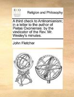 A Third Check to Antinomianism: In a Letter to the Author of Pietas Oxoniensis: By the Vindicator of the REV. Mr. Wesley's Minutes 1178959384 Book Cover