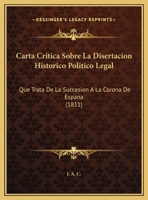 Carta Critica Sobre La Disertacion Historico Politico Legal: Que Trata De La Succesion A La Corona De Espana (1811) 1169526063 Book Cover