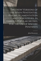 Two New Versions of the Seven Penitential Psalms, A Lamentation and Doxologies, in Various Popular Metres, for the Use of Sincere Penitents 101814904X Book Cover
