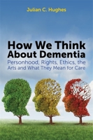 How We Think About Dementia: Personhood, Rights, Ethics, the Arts and What They Mean for Care 1849054770 Book Cover