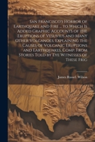 San Francisco's Horror of Earthquake and Fire ... to Which is Added Graphic Accounts of the Eruptions of Vesuvius and Many Other Volcanoes, Explaining ... Stories Told by eye Witnesses of These Frig 1022725408 Book Cover