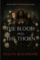 The Blood and The Thorn: Book Three Of The Iron Rose Wars Trilogy B0G5Y2D5SZ Book Cover