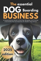 The Essential Dog Boarding Business 2025: A Comprehensive Guide to Starting, Managing, and Growing a Successful Pet Care Business for Modern Dog Owners B0DTPBFK8P Book Cover