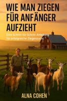 WIE MAN ZIEGEN FUR ANFANGER AUFZIEHT: Eine Schritt-für-Schritt-Anleitung für erfolgreiche Ziegenzucht B0G3BCJVP2 Book Cover