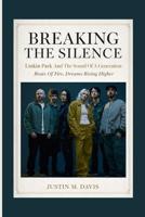 BREAKING THE SILENCE: Linkin Park And The Sound Of A Generation - Beats Of Fire, Dreams Rising Higher B0GMC5XHJV Book Cover
