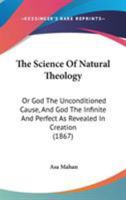 The Science of Natural Theology; or, God the Unconditioned Cause, and God the Infinite and Perfect as Revealed in Creation 1932370714 Book Cover