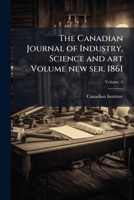 The Canadian Journal of Industry, Science and Art Volume New Ser. V. 6 1861 1174836083 Book Cover