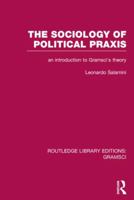 The Sociology of Political Praxis (RLE: Gramsci): An Introduction to Gramsci's Theory 1138998117 Book Cover