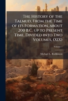 The History of the Talmud, from the Time of Its Formation, about 200 B.C. Up to Present Time, Divided Into Two Volumes, Volume 1 1177239434 Book Cover