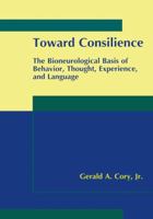 Toward Consilience: The Bioneurological Basis of Behavior, Thought, Experience, and Language 0306464365 Book Cover