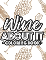 Wine About It Coloring Book: Adult Wine Coloring Book For Stress Relief, Illustrations And Designs To Color For Relaxation B08FXKJ81T Book Cover