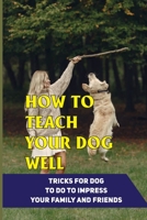 How To Teach Your Dog Well: Tricks For Dog To Do To Impress Your Family And Friends: Useful Dog Tricks B09BSXYM5P Book Cover
