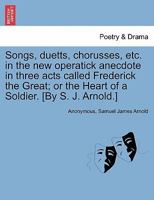 Songs, duetts, chorusses, etc. in the new operatick anecdote in three acts called Frederick the Great; or the Heart of a Soldier. [By S. J. Arnold.] 1241031967 Book Cover