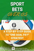SPORT BETS Over 0,5: A STEP-BY-STEP GUIDE To "ONE GOAL PAY" STRATEGY 103473847X Book Cover