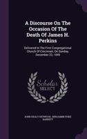 A Discourse On The Occasion Of The Death Of James H. Perkins: Delivered In The First Congregational Church Of Cincinnati, On Sunday, December 23, 1849 1246092611 Book Cover