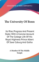 The University Of Bonn: Its Rise, Progress And Present State; With A Concise Account Of The College Life Of His Royal Highness Prince Albert Of Saxe Coburg And Gotha 1163605549 Book Cover