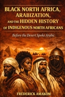 BEFORE THE DESERT SPOKE ARABIC: Black North Africa, Arabization and the Hidden History of North Africa B0GTF21QF7 Book Cover