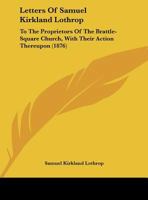 Letters Of Samuel Kirkland Lothrop: To The Proprietors Of The Brattle-Square Church, With Their Action Thereupon 1169533647 Book Cover
