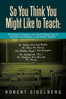 So You Think You Might Like to Teach:  23 Fictional Teachers (for Real!) Model How to Become and Remain a Successful Teacher 1479798142 Book Cover