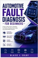 AUTOMOTIVE FAULT DIAGNOSIS FOR BEGINNERS: A Step-by-Step Guide to Identifying Car Problems, Reading Trouble Codes, and Finding Reliable Solutions B0HD7XW8F4 Book Cover