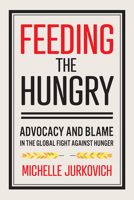 Feeding the Hungry: Advocacy and Blame in the Global Fight Against Hunger 1501751786 Book Cover