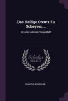 Das Heilige Creutz Zu Scheyren ...: In Einer Lobrede Vorgestellt... 1378360699 Book Cover