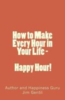 How to Make Every Hour in Your Life - Happy Hour!: Welcome to the 24/7 World of Personal Happiness 1490344276 Book Cover
