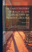 The Early History of Raleigh, the Capital City of North Carolina: A Centennial Address Delivered by Invitation of the Committee on the Centennial ... the Foundation of the City, October 18, 1892 1021129518 Book Cover