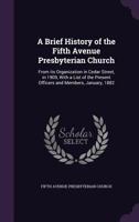 A Brief History of the Fifth Avenue Presbyterian Church: From Its Organization in Cedar Street, in 1909, With a List of the Present Officers and Members, January, 1882 1014434793 Book Cover