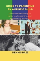 GUIDE TO PARENTING AN AUTISTIC CHILD: The Ultimate Roadmap to Nurturing, Supporting, and Empowering Your Kid B0DWXYWG3S Book Cover