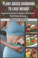 PLANT BASED COOKBOOK TO LOSE WEIGHT: Beginner's Guide To Simple And Quick Nutritious Recipes B0CSJJ8VQW Book Cover