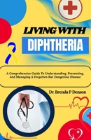 Living With Diphtheria: A Comprehensive Guide To Understanding, Preventing, And Managing A Forgotten But Dangerous Disease B0F5P5PYJ2 Book Cover