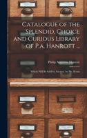 Catalogue of the Splendid, Choice and Curious Library of P.a. Hanrott ...: Which Will Be Sold by Auction, by Mr. Evans 101740240X Book Cover