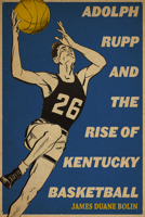 Adolph Rupp and the Rise of Kentucky Basketball 0813177200 Book Cover