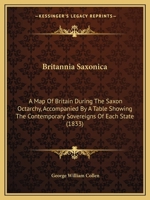 Britannia Saxonica: A Map Of Britain During The Saxon Octarchy, Accompanied By A Table Showing The Contemporary Sovereigns Of Each State 1145736041 Book Cover