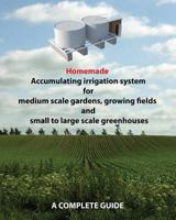Homemade Accumulating irrigation system for medium scale gardens, growing fields and small to large scale greenhouses 149120463X Book Cover