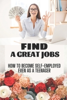 Find A Great Jobs: How To Become Self-Employed Even As A Teenager: Program For Teens To Make Money B09CR3SC87 Book Cover