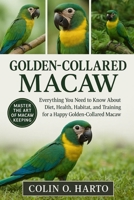 GOLDEN-COLLARED MACAW: Everything You Need to Know About Diet, Health, Habitat, and Training for a Happy Golden-Collared Macaw B0FRXKM3K4 Book Cover