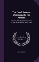 The Good Servant Welcomed to His Reward: A Sermon, Preached at the Interment of Dea. Jacob Mitchell, Feb. 8, 1848 1359320768 Book Cover