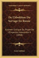 De L'Abolition Du Servage En Russie: Examen Critique Du Projet De L'Empereur Alexandre II (1858) 1167445708 Book Cover