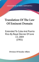 Translation Of The Law Of Eminent Domain: Extended To Cuba And Puerto Rico By Royal Decree Of June 13, 1884 1104512408 Book Cover