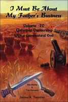 I Must be About My Father's Business: Volume IV - Unlimited Partnership With a Supernatural God 1425176909 Book Cover