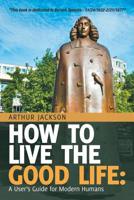 How to Live the Good Life: A User's Guide for Modern Humans 1532071418 Book Cover