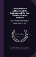 Discourses and Addresses at the Ordination of the REV. Theodore Dwight Woolsey: To the Ministry of the Gospel, and His Inauguration as President of Yale College, October 21, 1846 0530469421 Book Cover