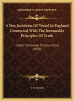A Few Incidents Of Travel In England Connected With The Immutable Principles Of Truth: Called The Gospel Of Jesus Christ (1845) 1161843159 Book Cover